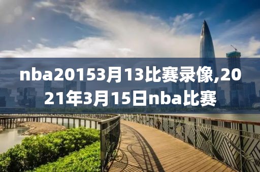 nba20153月13比赛录像,2021年3月15日nba比赛