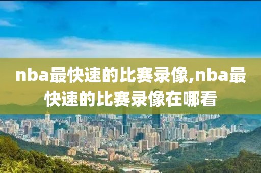 nba最快速的比赛录像,nba最快速的比赛录像在哪看