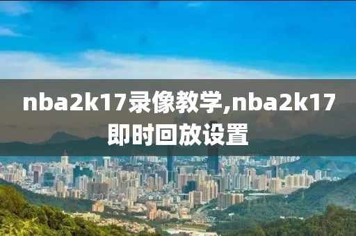 nba2k17录像教学,nba2k17即时回放设置