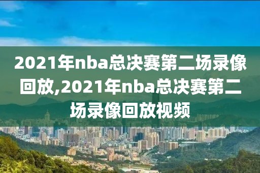 2021年nba总决赛第二场录像回放,2021年nba总决赛第二场录像回放视频