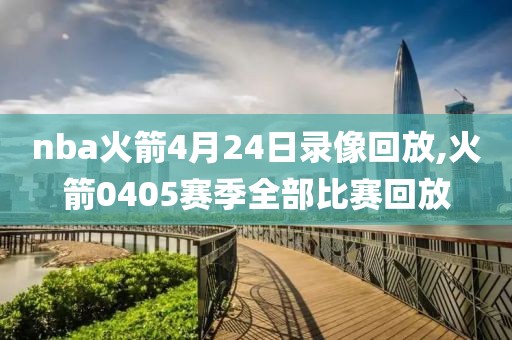 nba火箭4月24日录像回放,火箭0405赛季全部比赛回放