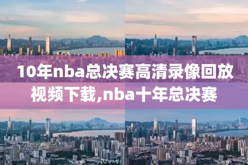 10年nba总决赛高清录像回放视频下载,nba十年总决赛