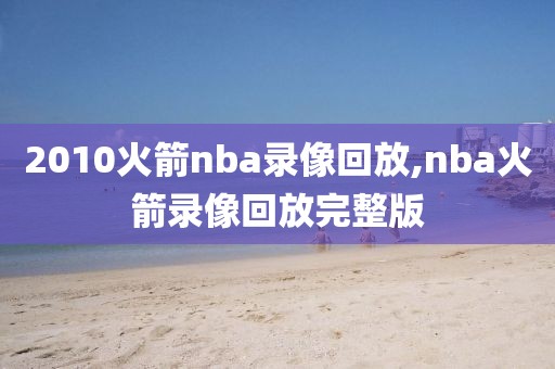 2010火箭nba录像回放,nba火箭录像回放完整版