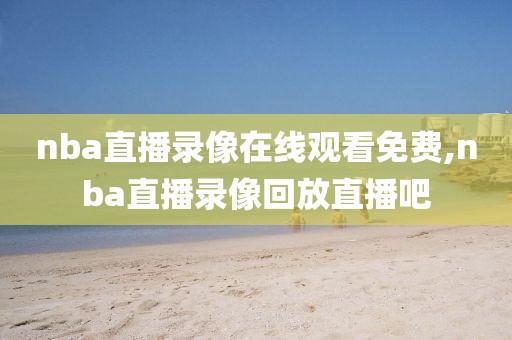 nba直播录像在线观看免费,nba直播录像回放直播吧