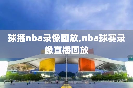 球播nba录像回放,nba球赛录像直播回放