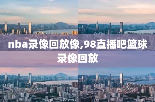 nba录像回放像,98直播吧篮球录像回放