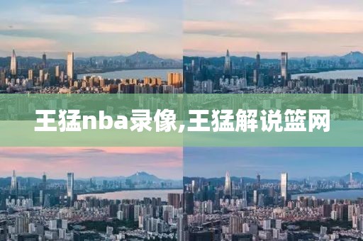 王猛nba录像,王猛解说篮网