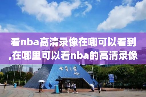 看nba高清录像在哪可以看到,在哪里可以看nba的高清录像