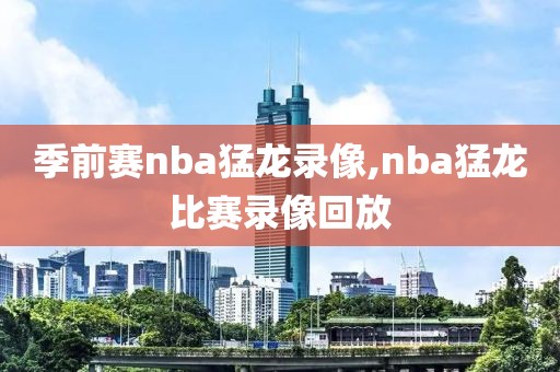 季前赛nba猛龙录像,nba猛龙比赛录像回放