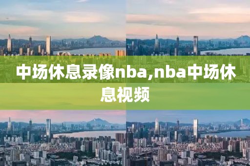 中场休息录像nba,nba中场休息视频