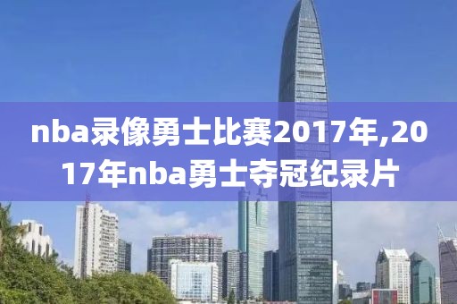 nba录像勇士比赛2017年,2017年nba勇士夺冠纪录片