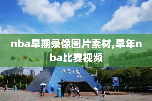 nba早期录像图片素材,早年nba比赛视频