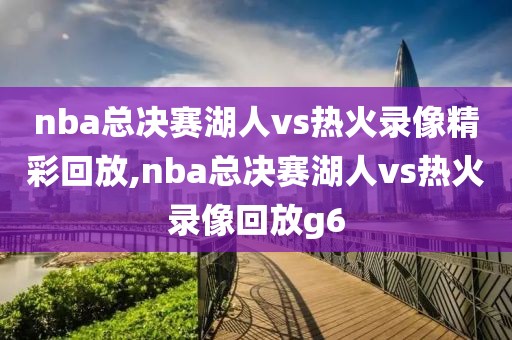 nba总决赛湖人vs热火录像精彩回放,nba总决赛湖人vs热火录像回放g6