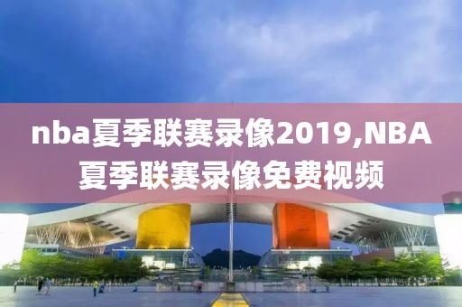 nba夏季联赛录像2019,NBA夏季联赛录像免费视频