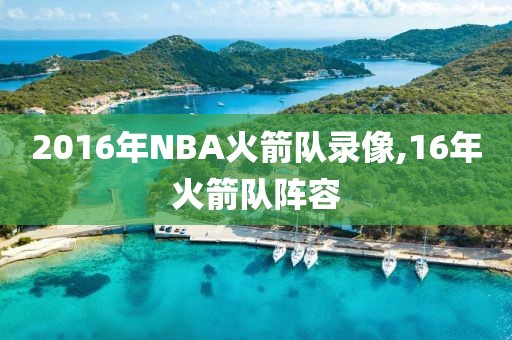 2016年NBA火箭队录像,16年火箭队阵容