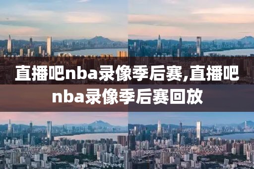 直播吧nba录像季后赛,直播吧nba录像季后赛回放