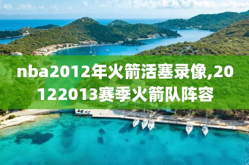 nba2012年火箭活塞录像,20122013赛季火箭队阵容
