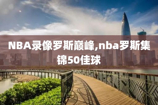 NBA录像罗斯巅峰,nba罗斯集锦50佳球