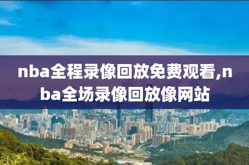 nba全程录像回放免费观看,nba全场录像回放像网站