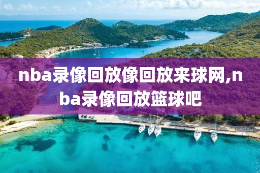 nba录像回放像回放来球网,nba录像回放篮球吧