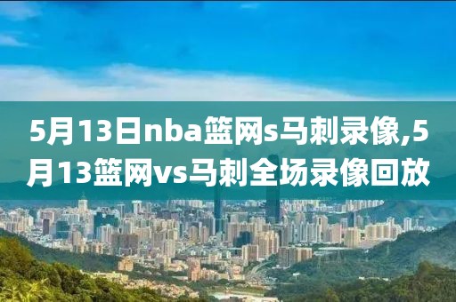 5月13日nba篮网s马刺录像,5月13篮网vs马刺全场录像回放