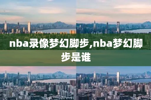 nba录像梦幻脚步,nba梦幻脚步是谁