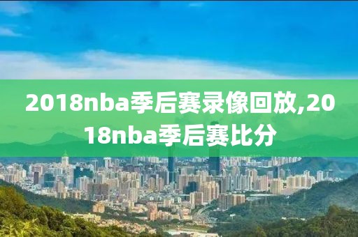 2018nba季后赛录像回放,2018nba季后赛比分