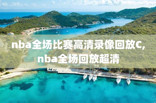 nba全场比赛高清录像回放C,nba全场回放超清