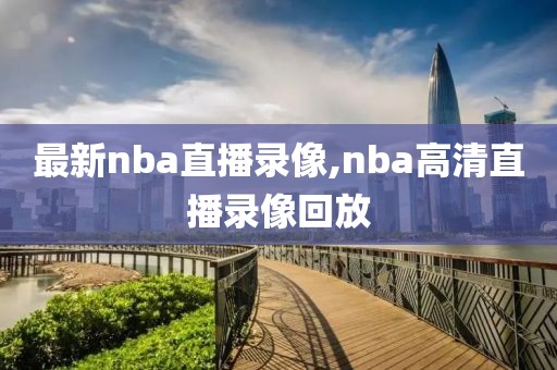 最新nba直播录像,nba高清直播录像回放