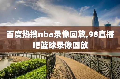 百度热搜nba录像回放,98直播吧篮球录像回放