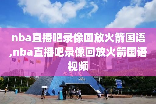 nba直播吧录像回放火箭国语,nba直播吧录像回放火箭国语视频