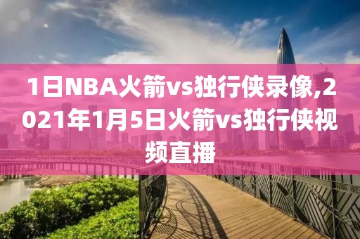 1日NBA火箭vs独行侠录像,2021年1月5日火箭vs独行侠视频直播