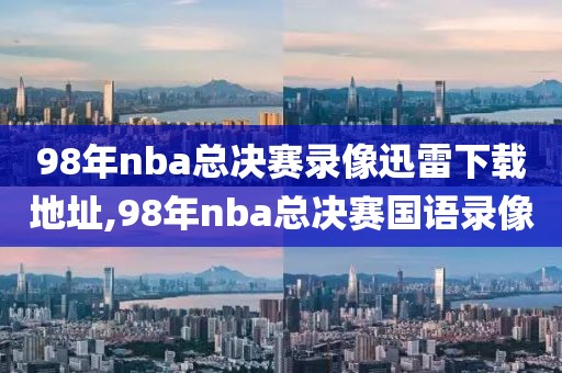 98年nba总决赛录像迅雷下载地址,98年nba总决赛国语录像