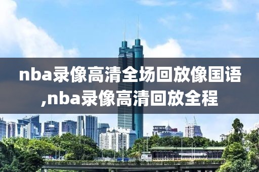 nba录像高清全场回放像国语,nba录像高清回放全程