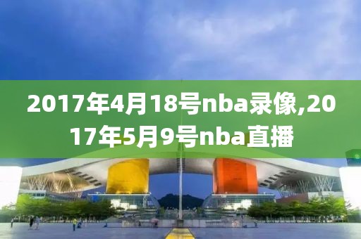 2017年4月18号nba录像,2017年5月9号nba直播