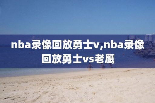 nba录像回放勇士v,nba录像回放勇士vs老鹰