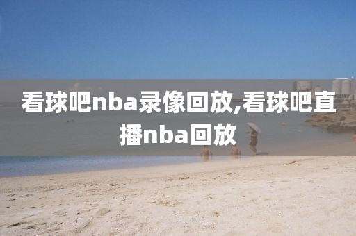 看球吧nba录像回放,看球吧直播nba回放