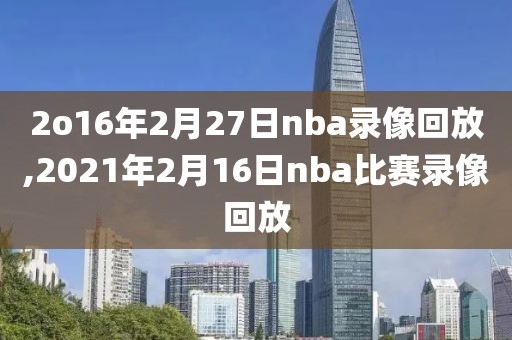 2o16年2月27日nba录像回放,2021年2月16日nba比赛录像回放