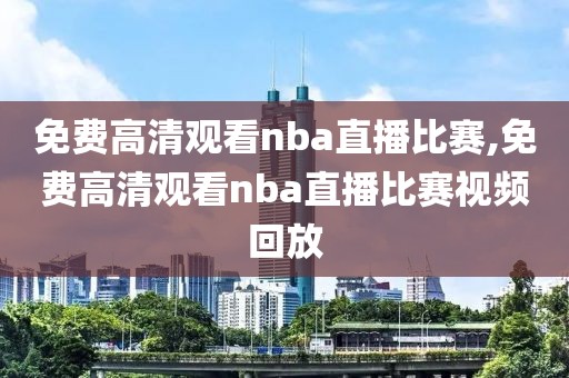 免费高清观看nba直播比赛,免费高清观看nba直播比赛视频回放