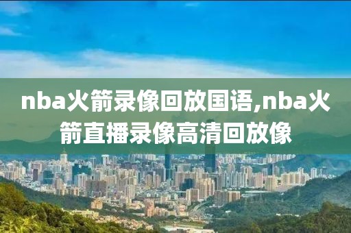 nba火箭录像回放国语,nba火箭直播录像高清回放像