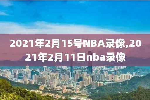 2021年2月15号NBA录像,2021年2月11日nba录像