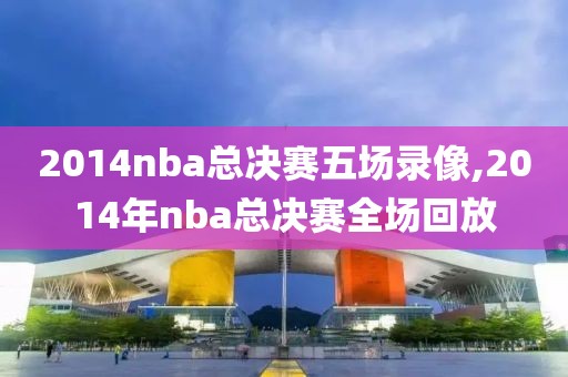 2014nba总决赛五场录像,2014年nba总决赛全场回放