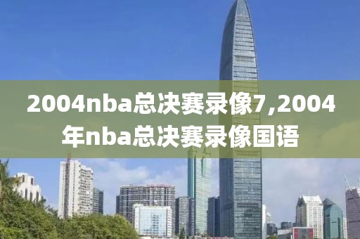 2004nba总决赛录像7,2004年nba总决赛录像国语