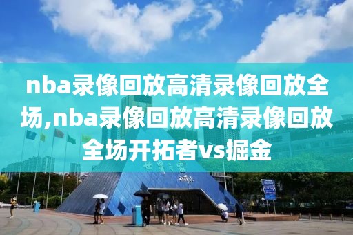 nba录像回放高清录像回放全场,nba录像回放高清录像回放全场开拓者vs掘金