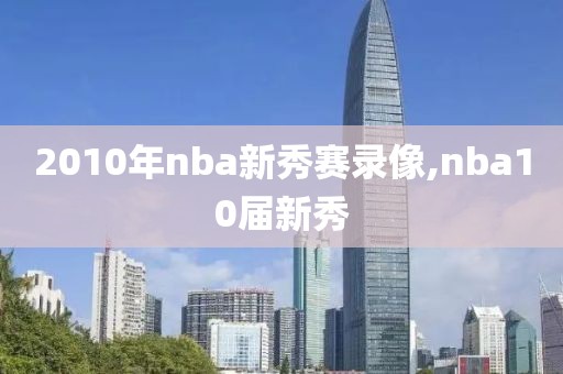 2010年nba新秀赛录像,nba10届新秀