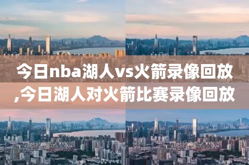 今日nba湖人vs火箭录像回放,今日湖人对火箭比赛录像回放