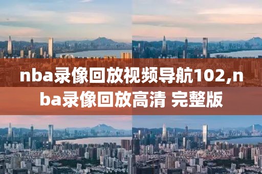 nba录像回放视频导航102,nba录像回放高清 完整版