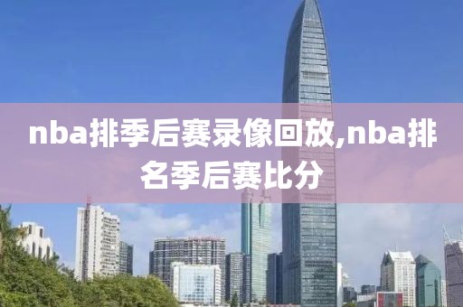 nba排季后赛录像回放,nba排名季后赛比分
