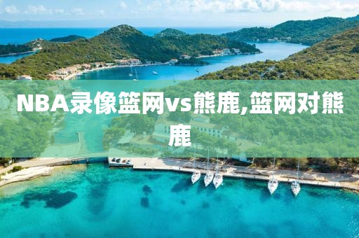 NBA录像篮网vs熊鹿,篮网对熊鹿
