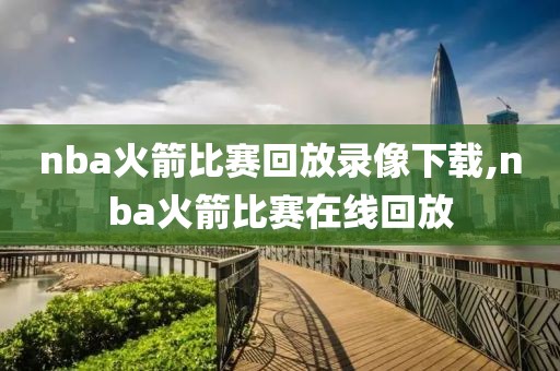 nba火箭比赛回放录像下载,nba火箭比赛在线回放